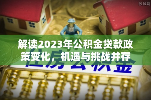 梁平解读2023年公积金贷款政策变化，机遇与挑战并存