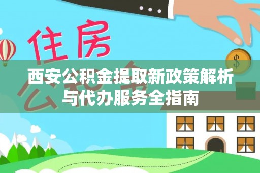 梁平西安公积金提取新政策解析与代办服务全指南