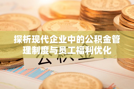 梁平探析现代企业中的公积金管理制度与员工福利优化