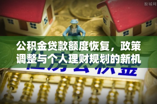 梁平公积金贷款额度恢复，政策调整与个人理财规划的新机遇
