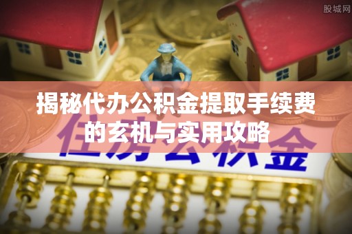 梁平揭秘代办公积金提取手续费的玄机与实用攻略