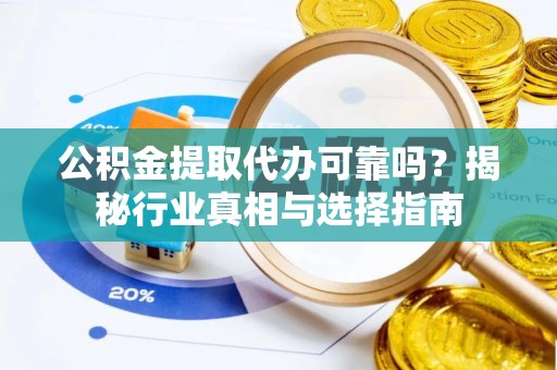 梁平公积金提取代办可靠吗？揭秘行业真相与选择指南