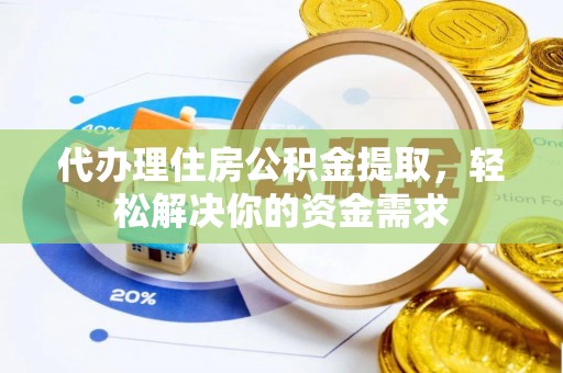 梁平代办理住房公积金提取，轻松解决你的资金需求