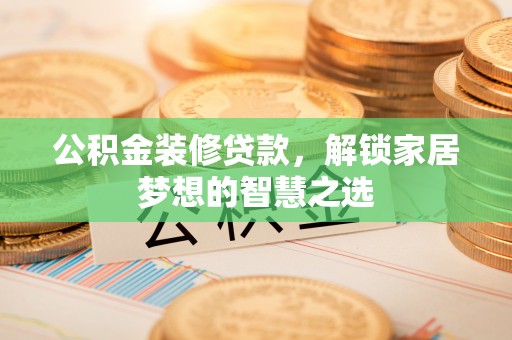 梁平公积金装修贷款，解锁家居梦想的智慧之选