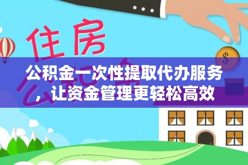 梁平公积金一次性提取代办服务，让资金管理更轻松高效