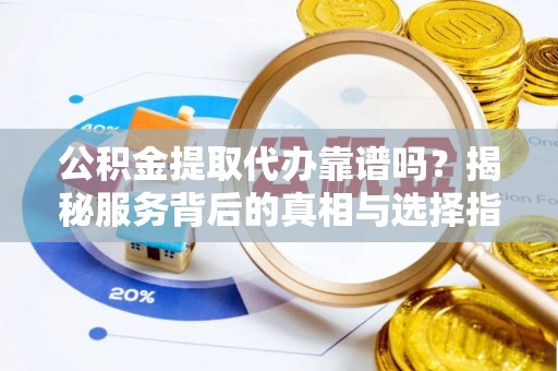 梁平公积金提取代办靠谱吗？揭秘服务背后的真相与选择指南