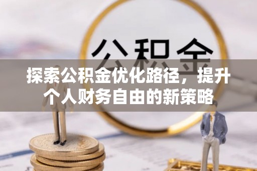 梁平探索公积金优化路径，提升个人财务自由的新策略