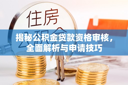 梁平揭秘公积金贷款资格审核，全面解析与申请技巧