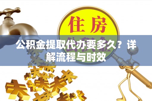 梁平公积金提取代办要多久？详解流程与时效