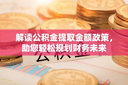 梁平解读公积金提取金额政策，助您轻松规划财务未来