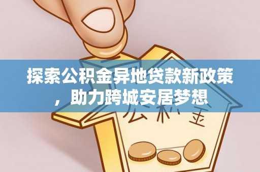 梁平探索公积金异地贷款新政策，助力跨城安居梦想