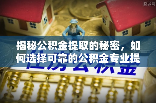 梁平揭秘公积金提取的秘密，如何选择可靠的公积金专业提取代办服务