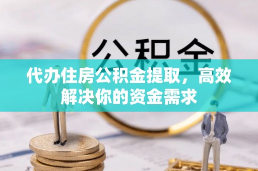 梁平代办住房公积金提取，高效解决你的资金需求