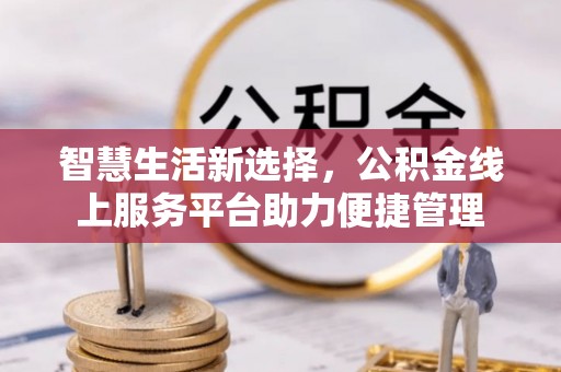 梁平智慧生活新选择，公积金线上服务平台助力便捷管理