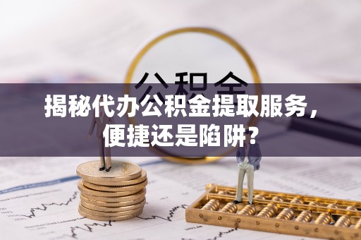 梁平揭秘代办公积金提取服务，便捷还是陷阱？