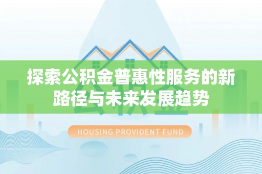 梁平探索公积金普惠性服务的新路径与未来发展趋势