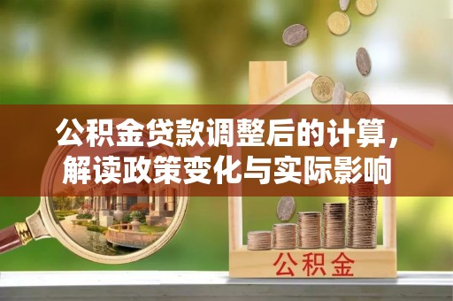 梁平公积金贷款调整后的计算，解读政策变化与实际影响