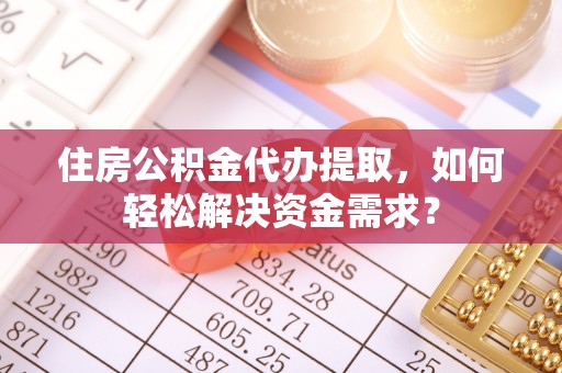 梁平住房公积金代办提取，如何轻松解决资金需求？