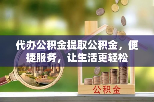 梁平代办公积金提取公积金，便捷服务，让生活更轻松