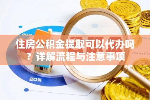 梁平住房公积金提取可以代办吗？详解流程与注意事项