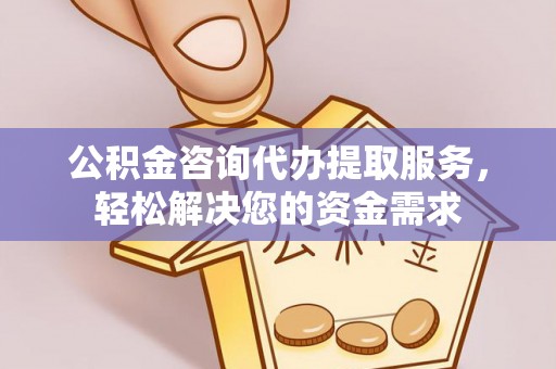 梁平公积金咨询代办提取服务，轻松解决您的资金需求