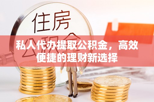 梁平私人代办提取公积金，高效便捷的理财新选择