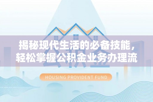 梁平揭秘现代生活的必备技能，轻松掌握公积金业务办理流程