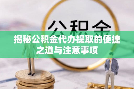 梁平揭秘公积金代办提取的便捷之道与注意事项