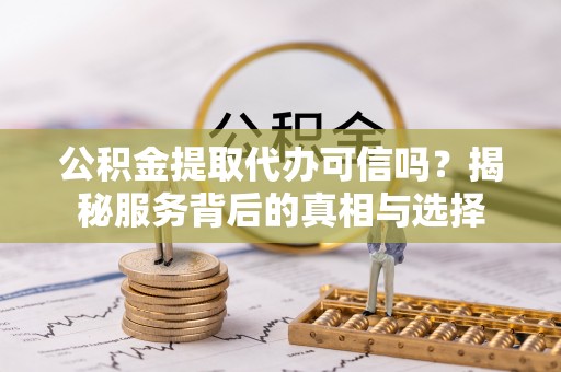 梁平公积金提取代办可信吗？揭秘服务背后的真相与选择