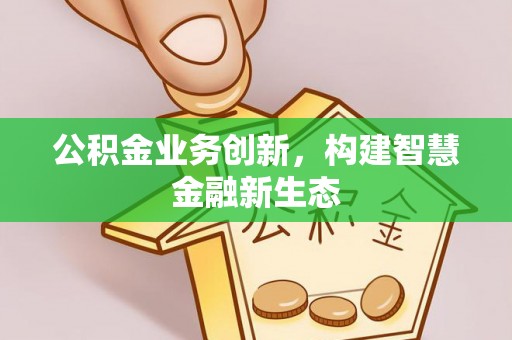 梁平公积金业务创新，构建智慧金融新生态