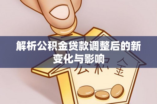 梁平解析公积金贷款调整后的新变化与影响