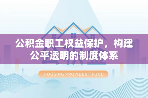 梁平公积金职工权益保护，构建公平透明的制度体系