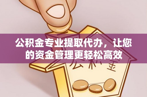 梁平公积金专业提取代办，让您的资金管理更轻松高效
