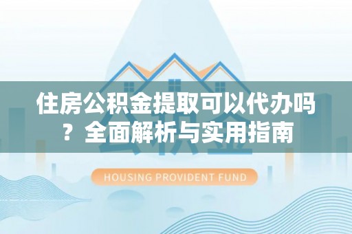 梁平住房公积金提取可以代办吗？全面解析与实用指南