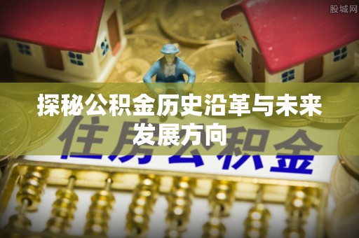 梁平探秘公积金历史沿革与未来发展方向