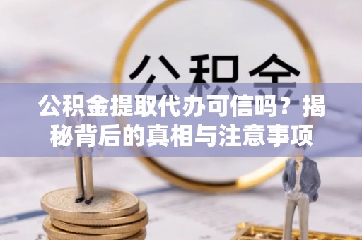 梁平公积金提取代办可信吗？揭秘背后的真相与注意事项