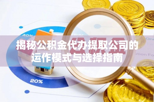 梁平揭秘公积金代办提取公司的运作模式与选择指南