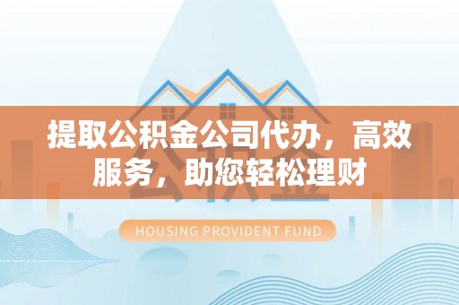 梁平提取公积金公司代办，高效服务，助您轻松理财