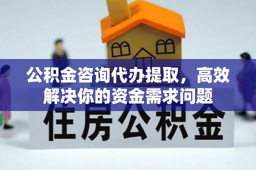梁平公积金咨询代办提取，高效解决你的资金需求问题