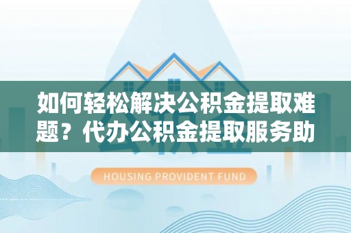 梁平如何轻松解决公积金提取难题？代办公积金提取服务助您一臂之力