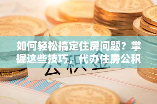 梁平如何轻松搞定住房问题？掌握这些技巧，代办住房公积金提取不再难