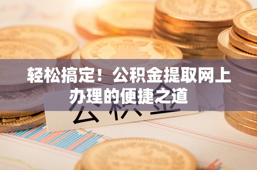 梁平轻松搞定！公积金提取网上办理的便捷之道