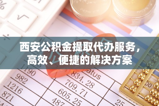 梁平西安公积金提取代办服务，高效、便捷的解决方案
