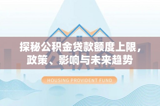 梁平探秘公积金贷款额度上限，政策、影响与未来趋势
