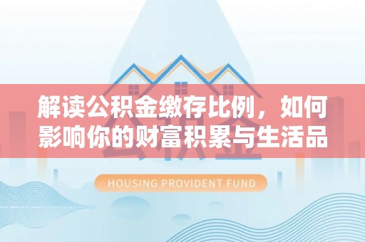 梁平解读公积金缴存比例，如何影响你的财富积累与生活品质
