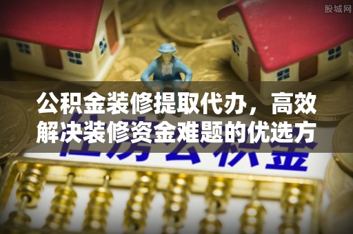梁平公积金装修提取代办，高效解决装修资金难题的优选方案