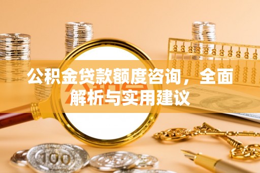 梁平公积金贷款额度咨询，全面解析与实用建议