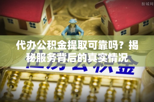 梁平代办公积金提取可靠吗？揭秘服务背后的真实情况