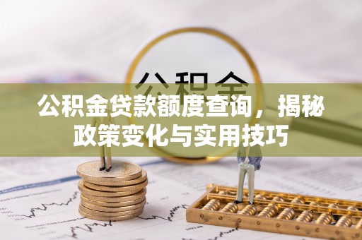 梁平公积金贷款额度查询，揭秘政策变化与实用技巧