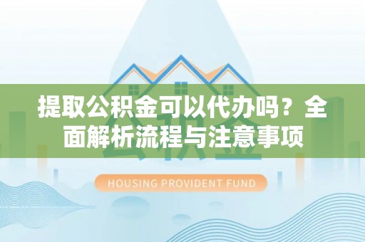 梁平提取公积金可以代办吗？全面解析流程与注意事项
